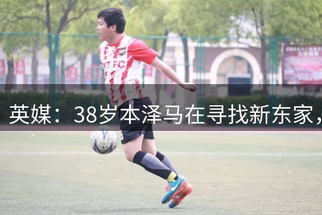 英媒：38岁本泽马在寻找新东家，英超球队可能寻求免签他