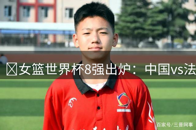 🔥女篮世界杯8强出炉：中国vs法国 美国vs匈牙利 西班牙vs澳洲