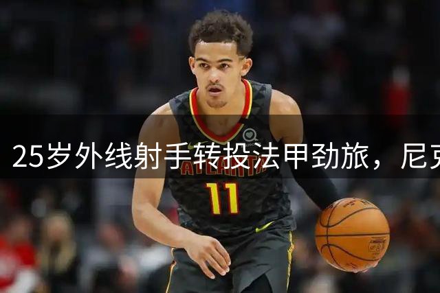 25岁外线射手转投法甲劲旅，尼克斯仍持有其NBA签约权