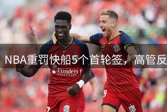 NBA重罚快船5个首轮签，高管反应两极：有人震惊有人叫好